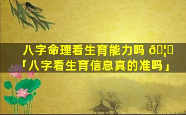 八字命理看生育能力吗 🦈 「八字看生育信息真的准吗」